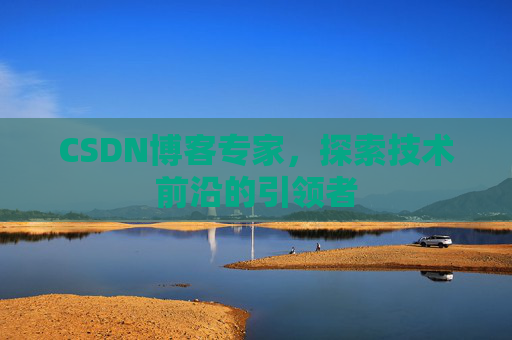 CSDN博客专家，探索技术前沿的引领者